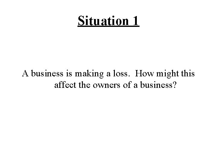 Situation 1 A business is making a loss. How might this affect the owners