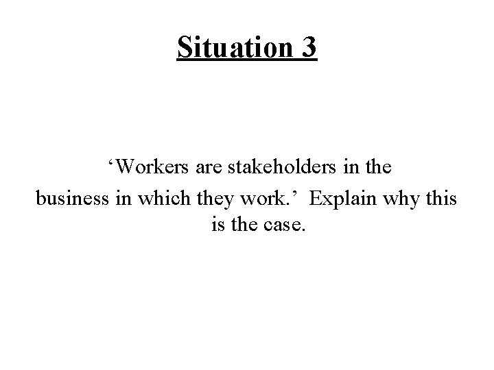 Situation 3 ‘Workers are stakeholders in the business in which they work. ’ Explain