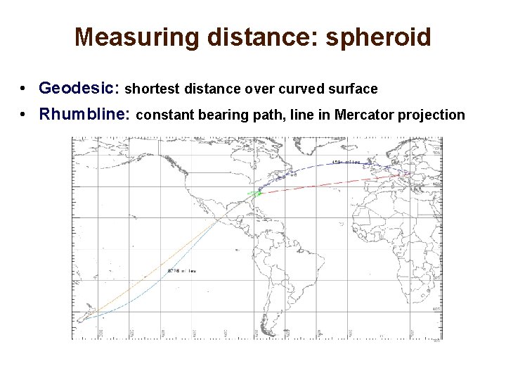 Measuring distance: spheroid • Geodesic: shortest distance over curved surface • Rhumbline: constant bearing