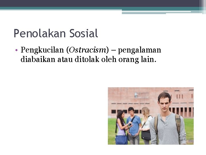 Penolakan Sosial • Pengkucilan (Ostracism) – pengalaman diabaikan atau ditolak oleh orang lain. 