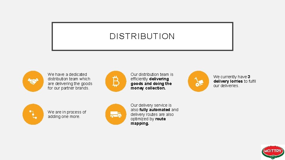 DISTRIBUTION We have a dedicated distribution team which are delivering the goods for our