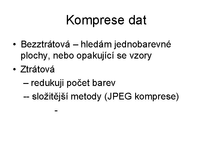 Komprese dat • Bezztrátová – hledám jednobarevné plochy, nebo opakující se vzory • Ztrátová