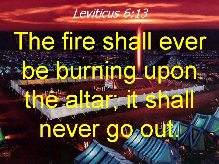 Leviticus 6: 13 The fire shall ever be burning upon the altar; it shall