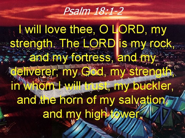 Psalm 18: 1 -2 I will love thee, O LORD, my strength. The LORD