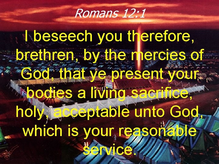 Romans 12: 1 I beseech you therefore, brethren, by the mercies of God, that