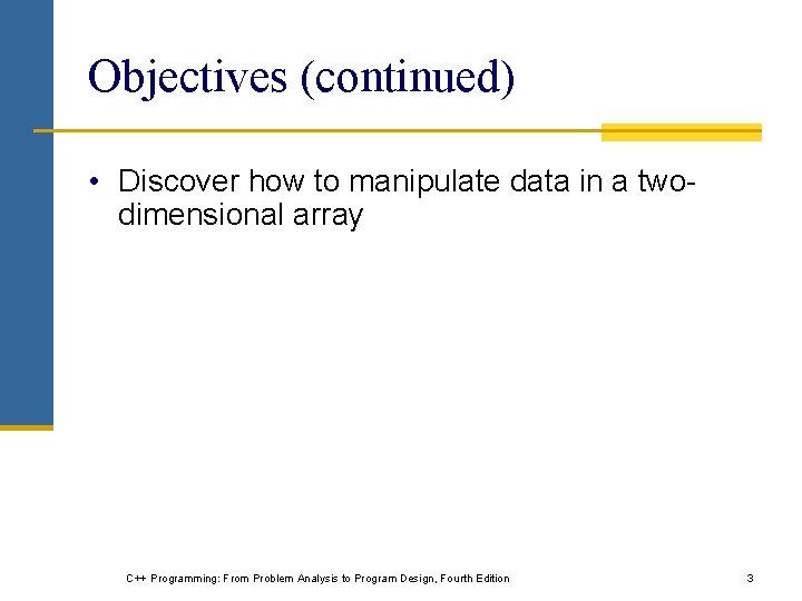 Objectives (continued) • Discover how to manipulate data in a twodimensional array C++ Programming: