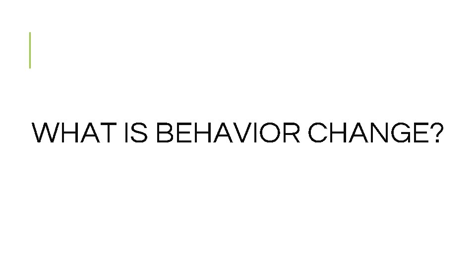 WHAT IS BEHAVIOR CHANGE? 