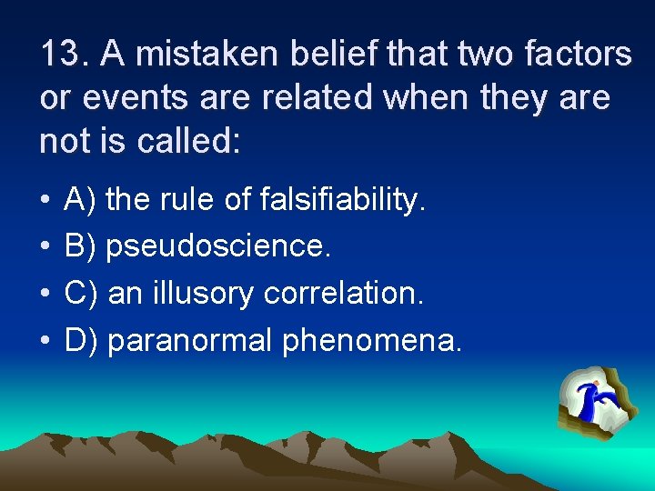 13. A mistaken belief that two factors or events are related when they are