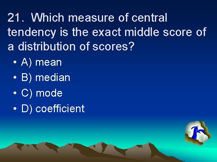 21. Which measure of central tendency is the exact middle score of a distribution