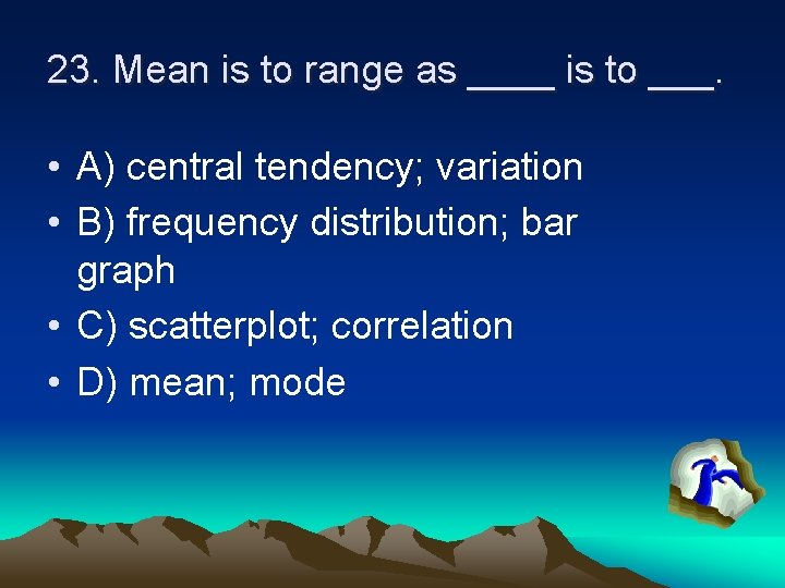 23. Mean is to range as ____ is to ___. • A) central tendency;