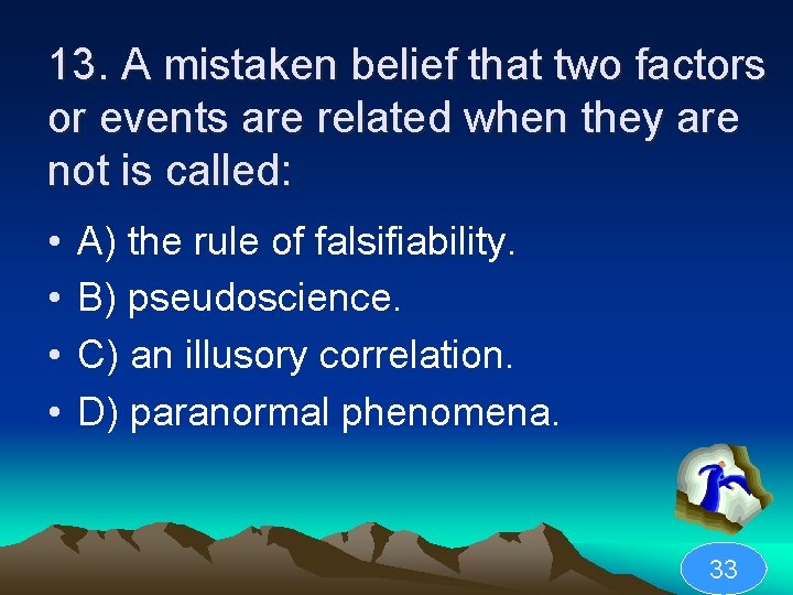 13. A mistaken belief that two factors or events are related when they are