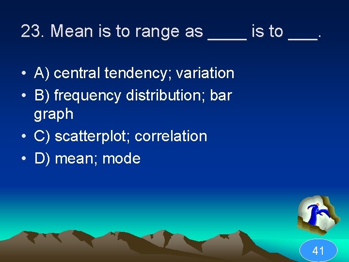 23. Mean is to range as ____ is to ___. • A) central tendency;