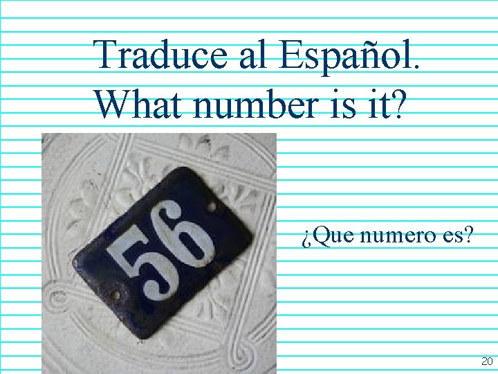 Traduce al Español. What number is it? ¿Que numero es? 20 