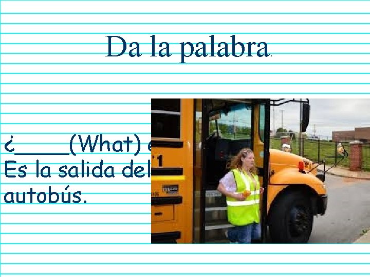 Da la palabra ¿____(What) es? Es la salida del autobús. . 