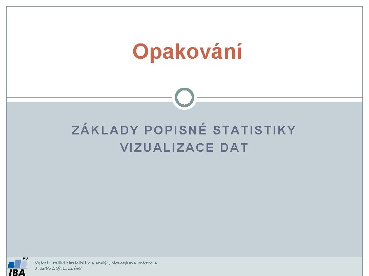 Opakování ZÁKLADY POPISNÉ STATISTIKY VIZUALIZACE DAT Vytvořil Institut biostatistiky a analýz, Masarykova univerzita J.