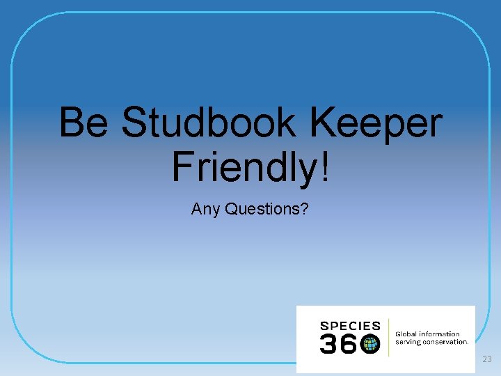 Be Studbook Keeper Friendly! Any Questions? 23 