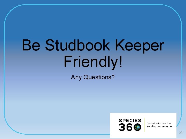 Be Studbook Keeper Friendly! Any Questions? 23 