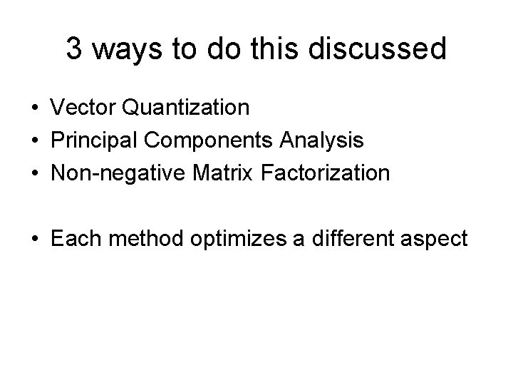 3 ways to do this discussed • Vector Quantization • Principal Components Analysis •