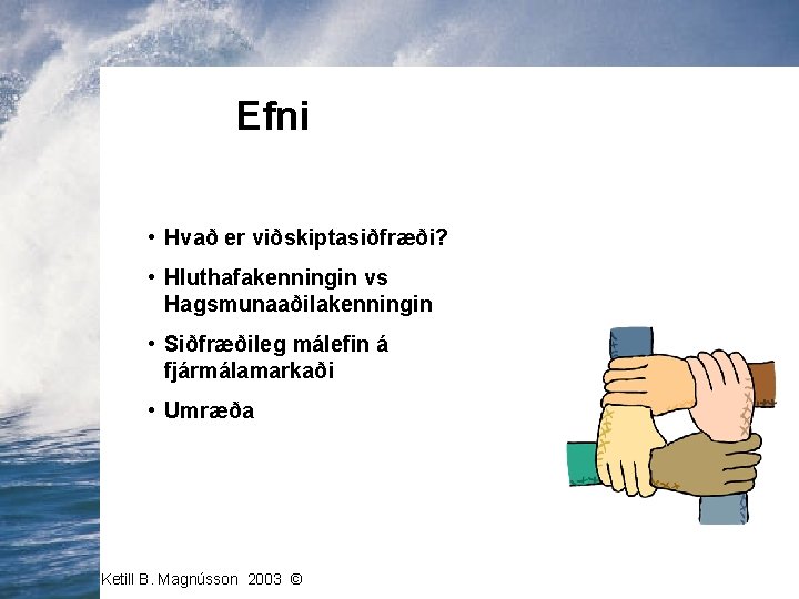 Efni • Hvað er viðskiptasiðfræði? • Hluthafakenningin vs Hagsmunaaðilakenningin • Siðfræðileg málefin á fjármálamarkaði