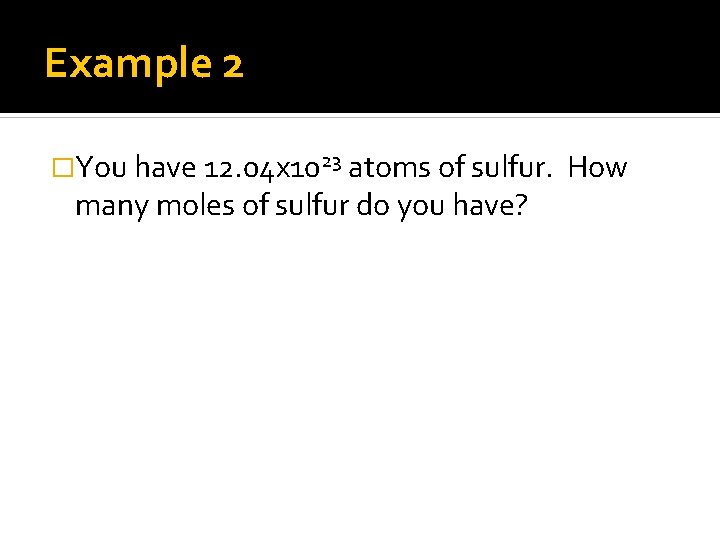 Example 2 �You have 12. 04 x 1023 atoms of sulfur. many moles of
