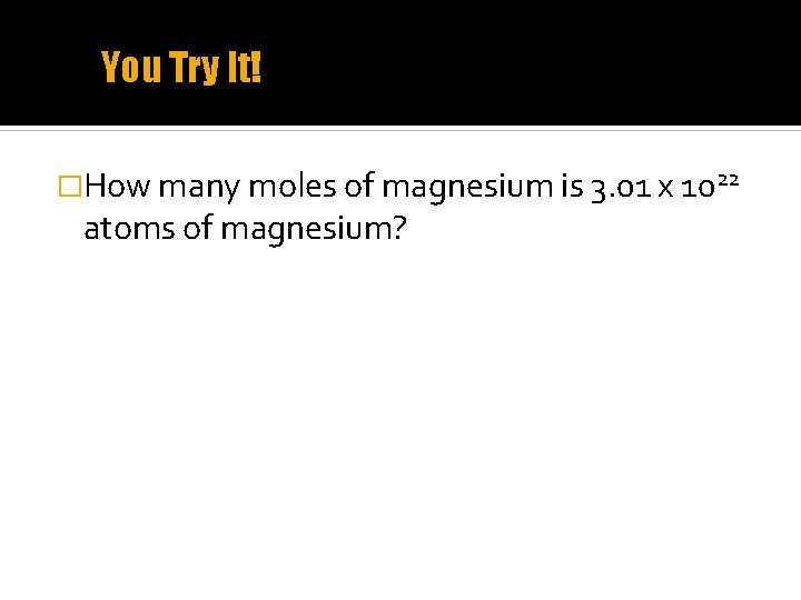 You Try It! �How many moles of magnesium is 3. 01 x 1022 atoms