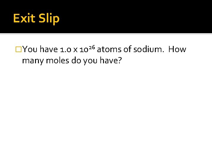 Exit Slip �You have 1. 0 x 1026 atoms of sodium. many moles do