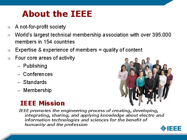 About the IEEE A not-for-profit society World’s largest technical membership association with over 395,