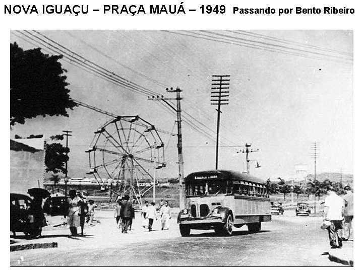 NOVA IGUAÇU – PRAÇA MAUÁ – 1949 Passando por Bento Ribeiro 