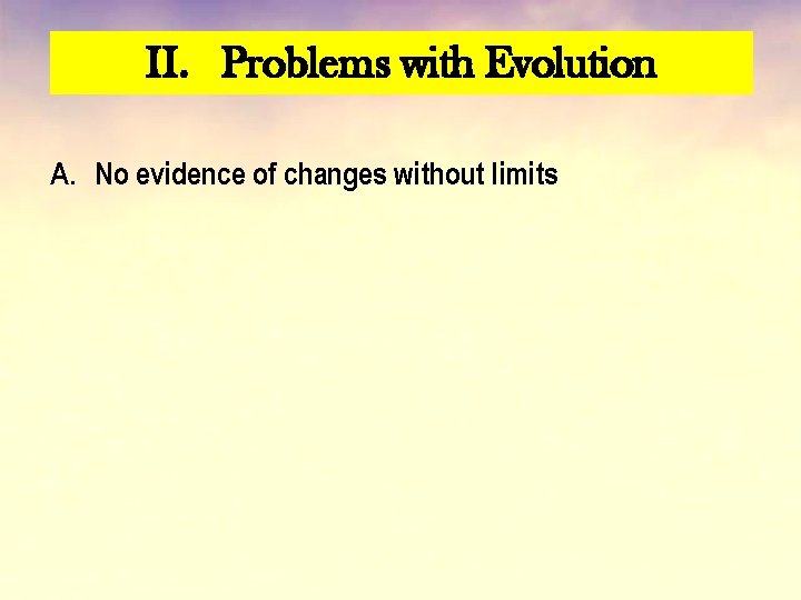 II. Problems with Evolution A. No evidence of changes without limits 