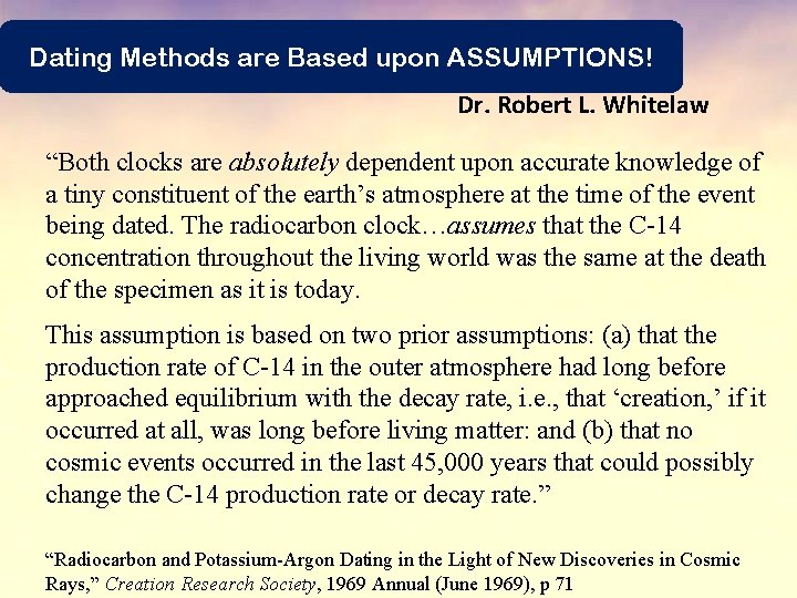 Dating Methods are Based upon ASSUMPTIONS! Dr. Robert L. Whitelaw “Both clocks are absolutely