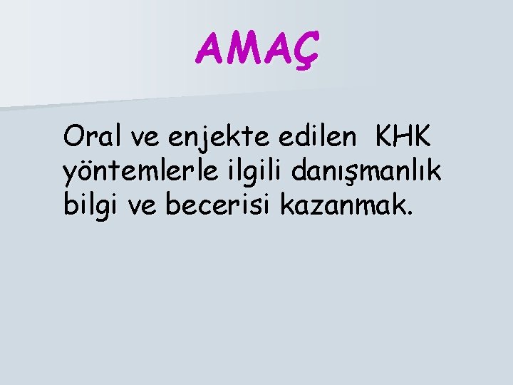 AMAÇ Oral ve enjekte edilen KHK yöntemlerle ilgili danışmanlık bilgi ve becerisi kazanmak. 