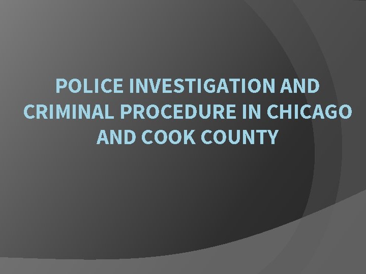 POLICE INVESTIGATION AND CRIMINAL PROCEDURE IN CHICAGO AND COOK COUNTY 