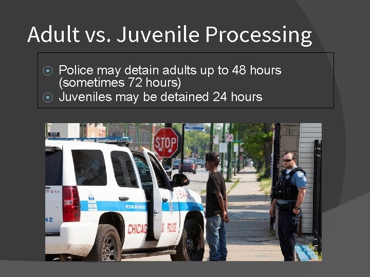 Adult vs. Juvenile Processing Police may detain adults up to 48 hours (sometimes 72