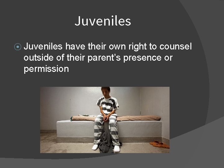 Juveniles ⦿ Juveniles have their own right to counsel outside of their parent’s presence