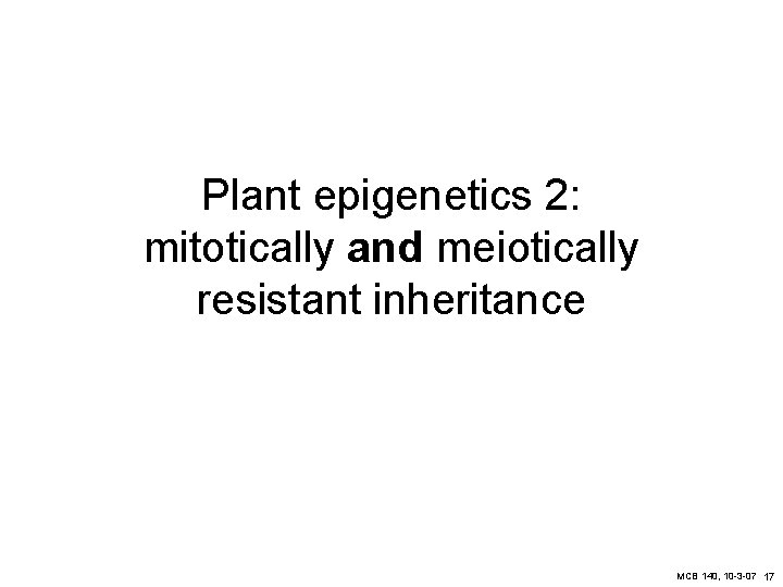 Plant epigenetics 2: mitotically and meiotically resistant inheritance MCB 140, 10 -3 -07 17