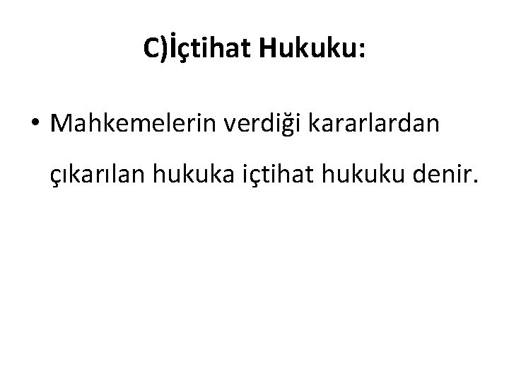 C)İçtihat Hukuku: • Mahkemelerin verdiği kararlardan çıkarılan hukuka içtihat hukuku denir. 