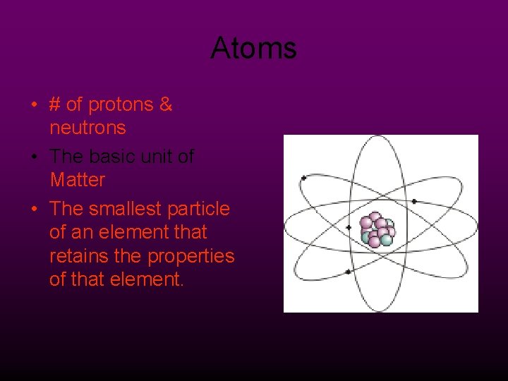 Atoms • # of protons & neutrons • The basic unit of Matter •