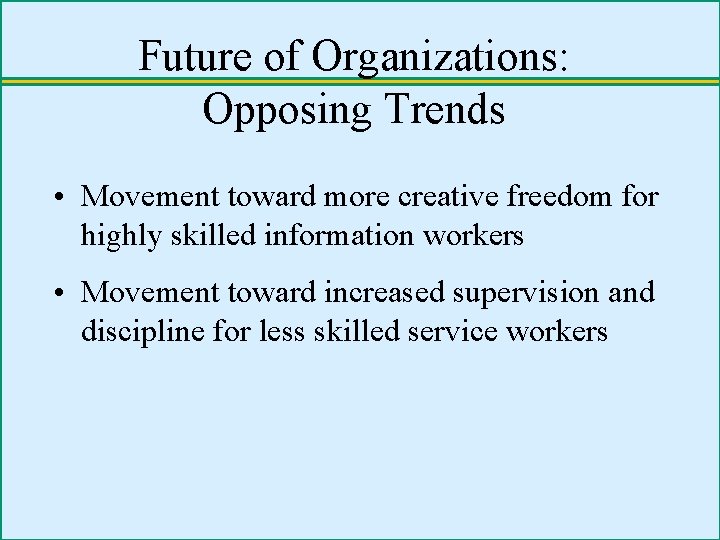 Future of Organizations: Opposing Trends • Movement toward more creative freedom for highly skilled