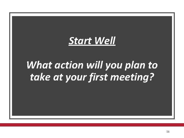 Start Well What action will you plan to take at your first meeting? 38