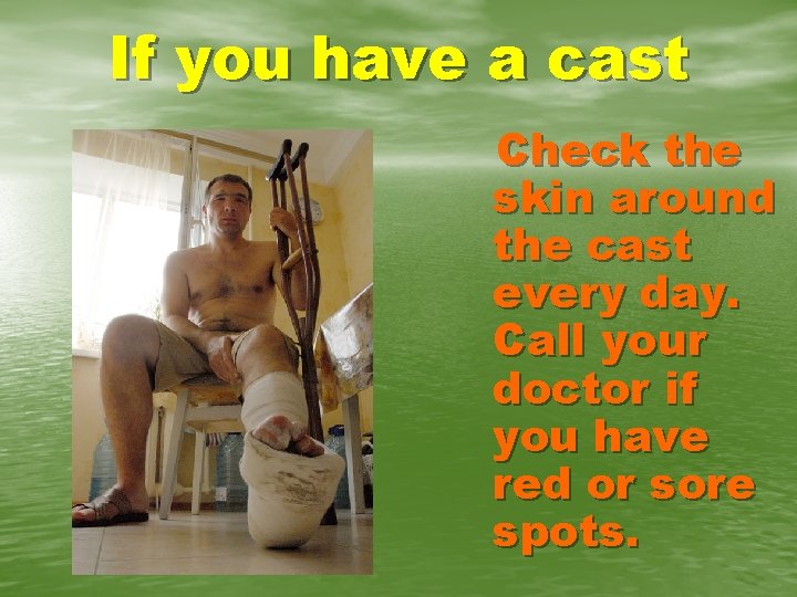 If you have a cast Check the skin around the cast every day. Call