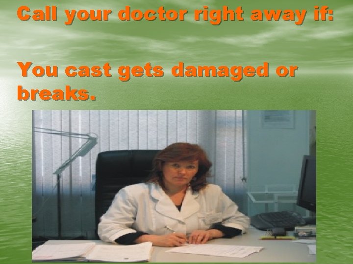 Call your doctor right away if: You cast gets damaged or breaks. 