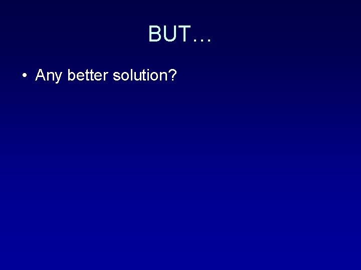 BUT… • Any better solution? 