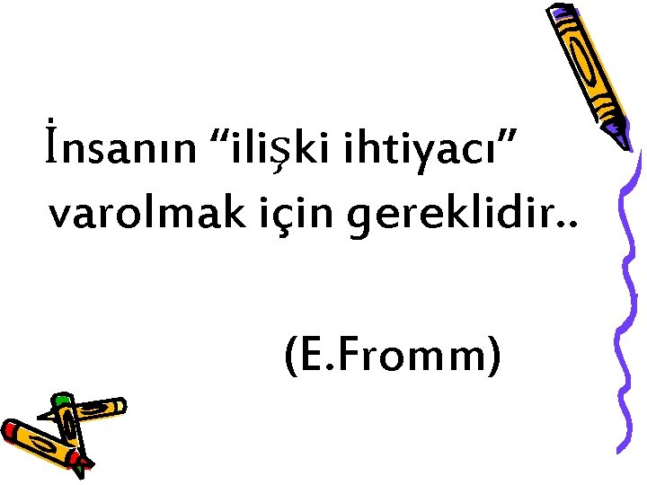 İnsanın “ilişki ihtiyacı” varolmak için gereklidir. . (E. Fromm) 