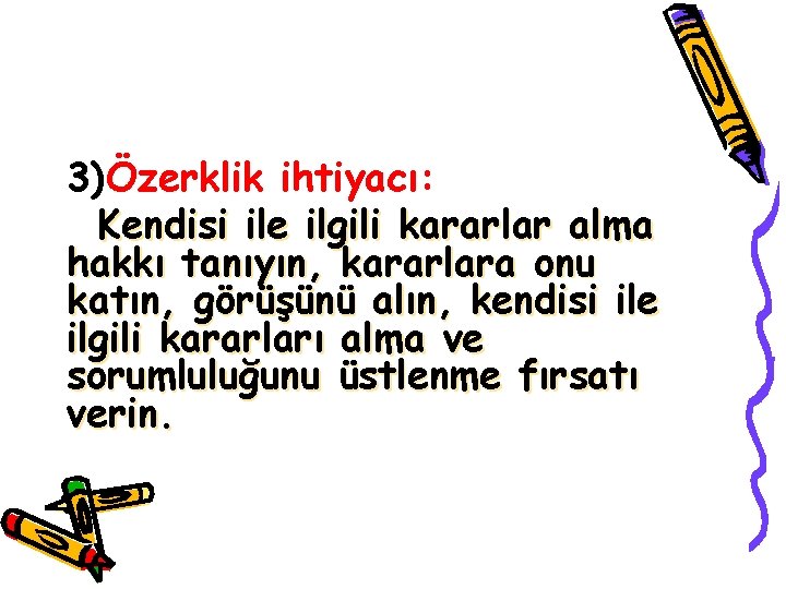 3)Özerklik ihtiyacı: Kendisi ile ilgili kararlar alma hakkı tanıyın, kararlara onu katın, görüşünü alın,