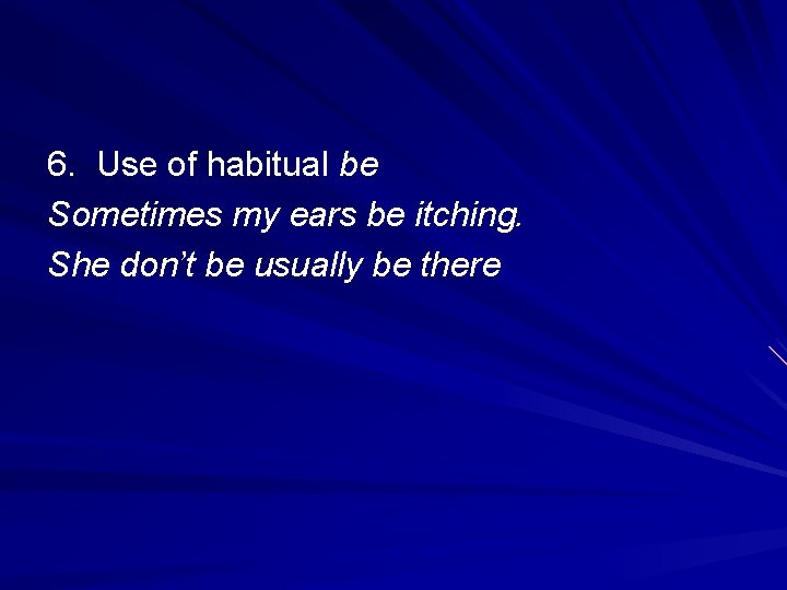 6. Use of habitual be Sometimes my ears be itching. She don’t be usually