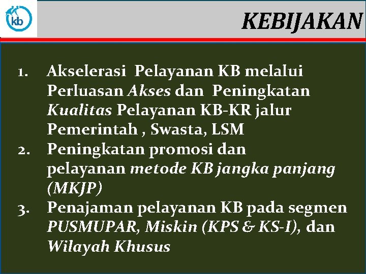 KEBIJAKAN 1. Akselerasi Pelayanan KB melalui Perluasan Akses dan Peningkatan Kualitas Pelayanan KB-KR jalur