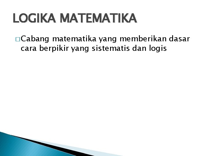 LOGIKA MATEMATIKA � Cabang matematika yang memberikan dasar cara berpikir yang sistematis dan logis