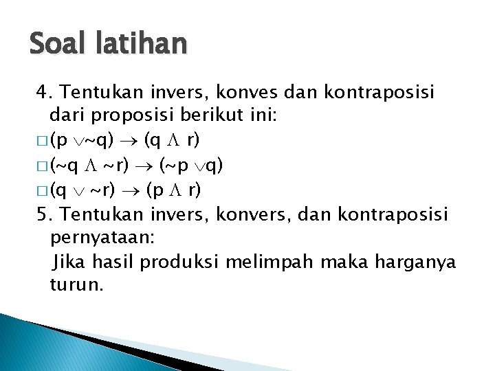 Soal latihan 4. Tentukan invers, konves dan kontraposisi dari proposisi berikut ini: � (p