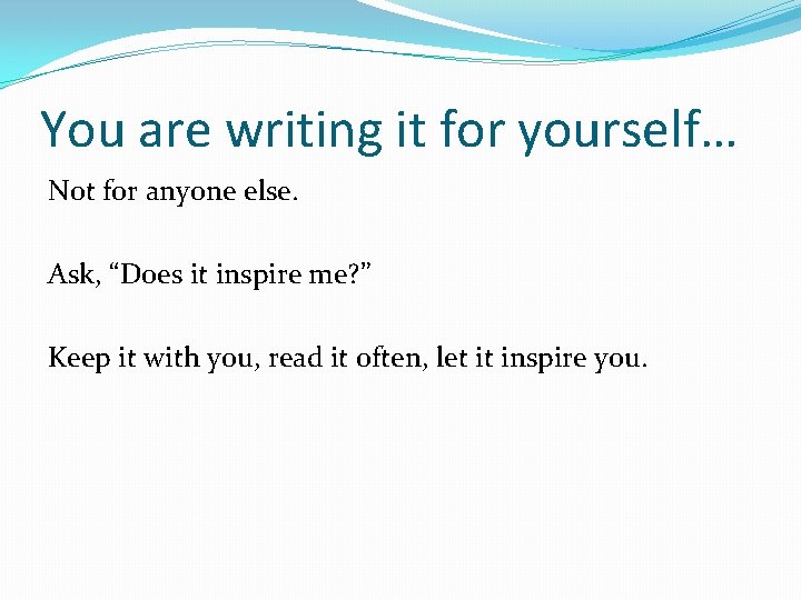 You are writing it for yourself… Not for anyone else. Ask, “Does it inspire