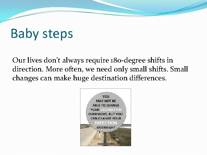 Baby steps Our lives don’t always require 180 -degree shifts in direction. More often,